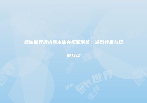 迷你世界清水汤米生存视频解答：游戏特色与玩家互动
