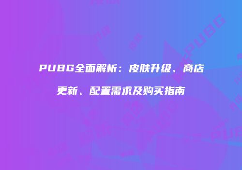 PUBG全面解析：皮肤升级、商店更新、配置需求及购买指南