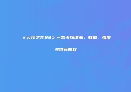 《云顶之弈S3》三费卡牌详解：数量、强度与推荐阵容