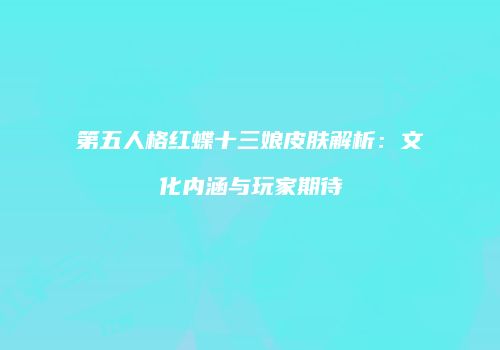 第五人格红蝶十三娘皮肤解析：文化内涵与玩家期待