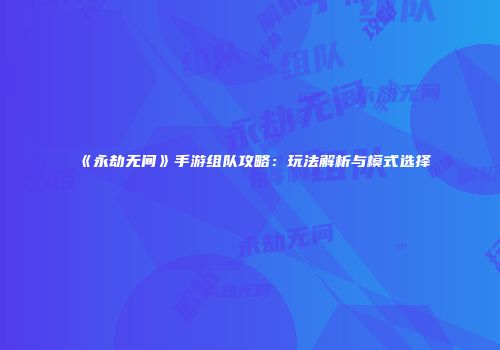 《永劫无间》手游组队攻略：玩法解析与模式选择