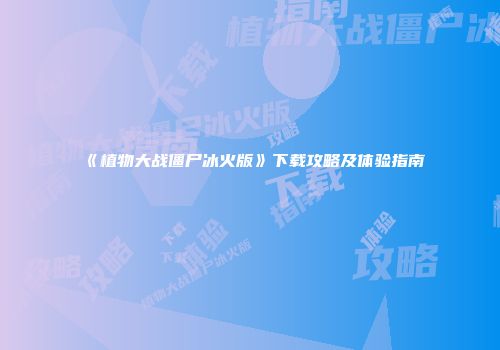 《植物大战僵尸冰火版》下载攻略及体验指南