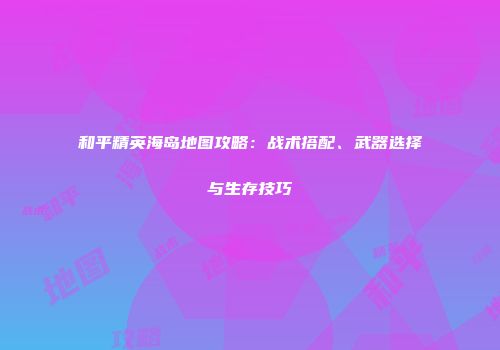 和平精英海岛地图攻略：战术搭配、武器选择与生存技巧