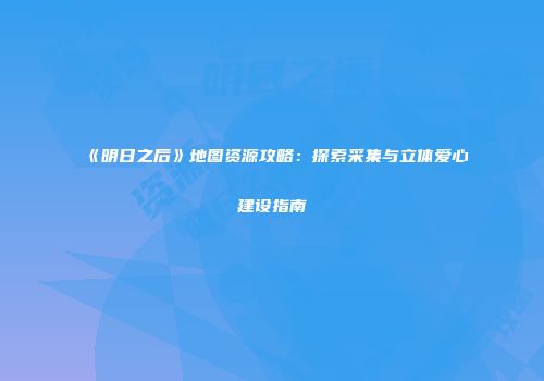 《明日之后》地图资源攻略：探索采集与立体爱心建设指南