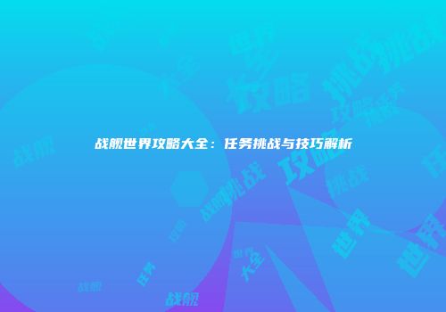 战舰世界攻略大全：任务挑战与技巧解析