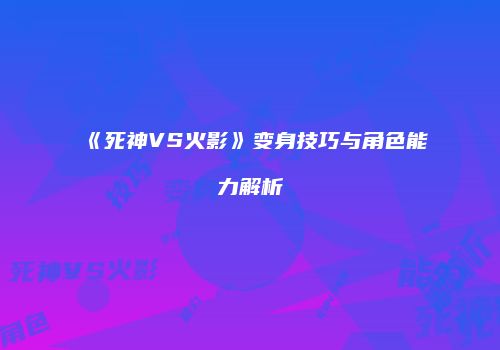 《死神VS火影》变身技巧与角色能力解析