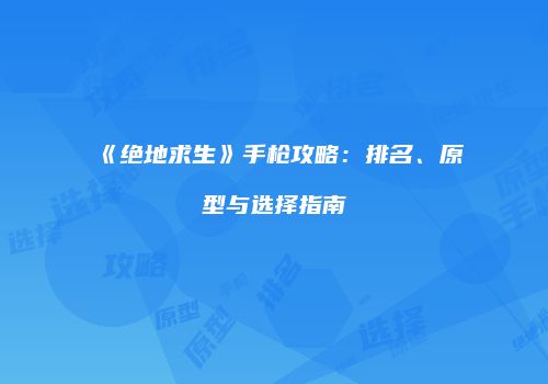 《绝地求生》手枪攻略：排名、原型与选择指南