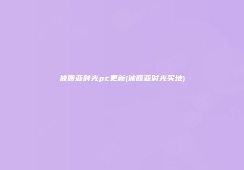 波西亚时光pc更新(波西亚时光买地)