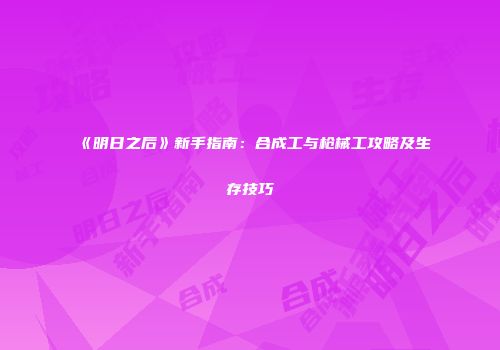 《明日之后》新手指南：合成工与枪械工攻略及生存技巧
