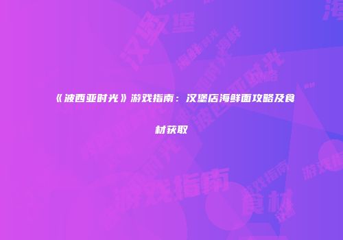 《波西亚时光》游戏指南：汉堡店海鲜面攻略及食材获取