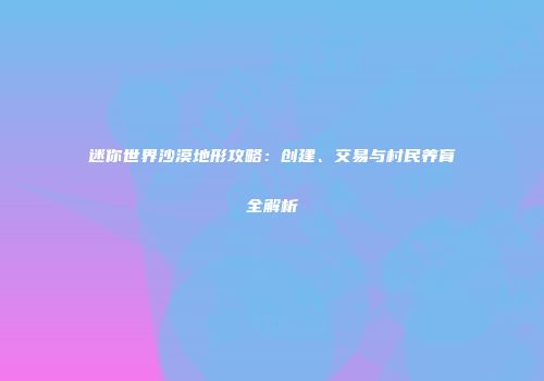 迷你世界沙漠地形攻略：创建、交易与村民养育全解析