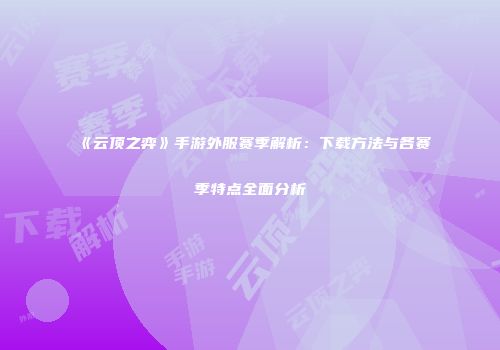 《云顶之弈》手游外服赛季解析：下载方法与各赛季特点全面分析
