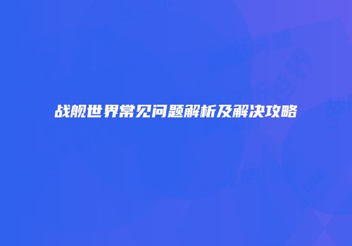 战舰世界常见问题解析及解决攻略