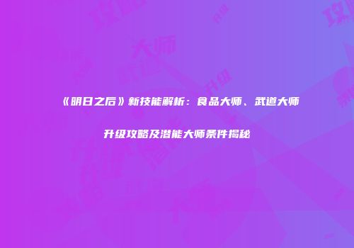 《明日之后》新技能解析：食品大师、武道大师升级攻略及潜能大师条件揭秘