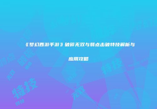 《梦幻西游手游》破碎无双与弱点击破特技解析与应用攻略