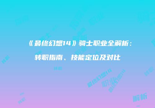《最终幻想14》骑士职业全解析：转职指南、技能定位及对比