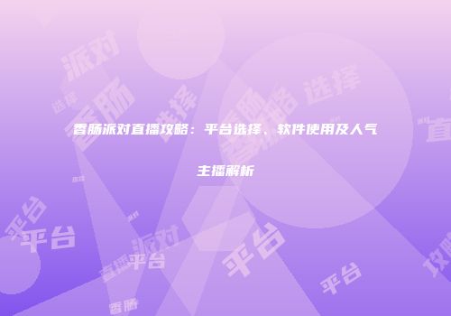 香肠派对直播攻略：平台选择、软件使用及人气主播解析
