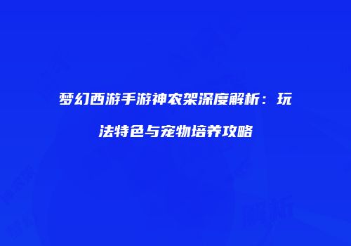 梦幻西游手游神农架深度解析：玩法特色与宠物培养攻略