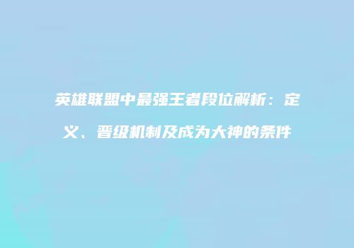 英雄联盟中最强王者段位解析：定义、晋级机制及成为大神的条件