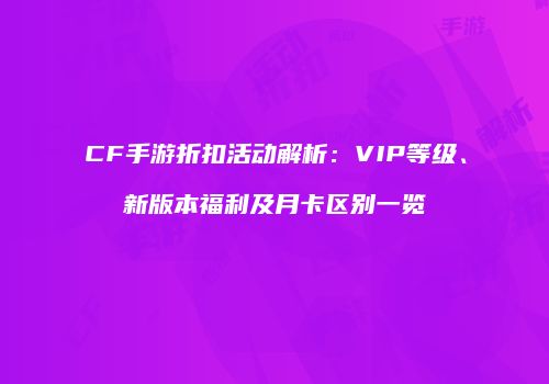 CF手游折扣活动解析：VIP等级、新版本福利及月卡区别一览