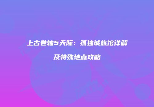 上古卷轴5天际：孤独城旅馆详解及特殊地点攻略