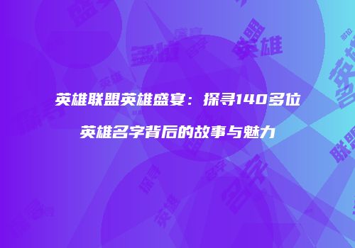 英雄联盟英雄盛宴：探寻140多位英雄名字背后的故事与魅力
