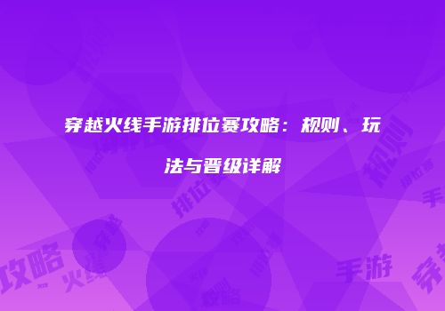 穿越火线手游排位赛攻略：规则、玩法与晋级详解