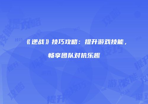《逆战》技巧攻略：提升游戏技能，畅享团队对抗乐趣