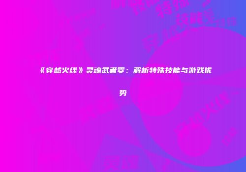 《穿越火线》灵魂武者零：解析特殊技能与游戏优势
