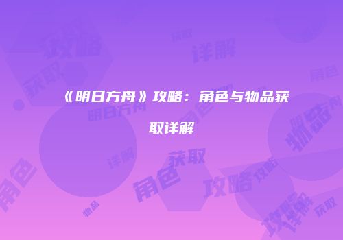 《明日方舟》攻略：角色与物品获取详解