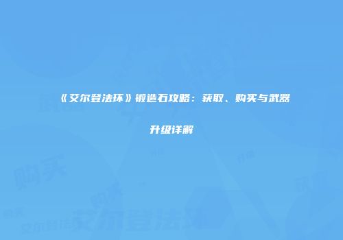 《艾尔登法环》锻造石攻略：获取、购买与武器升级详解