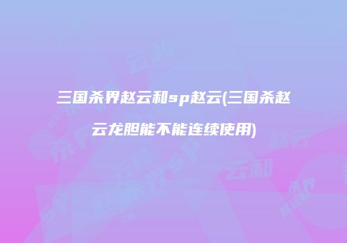 三国杀界赵云和sp赵云(三国杀赵云龙胆能不能连续使用)
