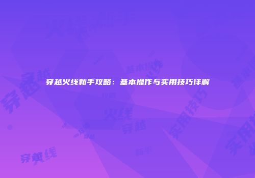穿越火线新手攻略：基本操作与实用技巧详解