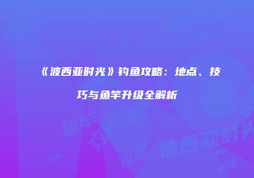 《波西亚时光》钓鱼攻略：地点、技巧与鱼竿升级全解析
