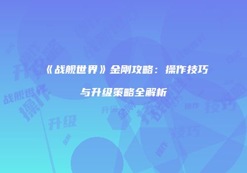 《战舰世界》金刚攻略：操作技巧与升级策略全解析