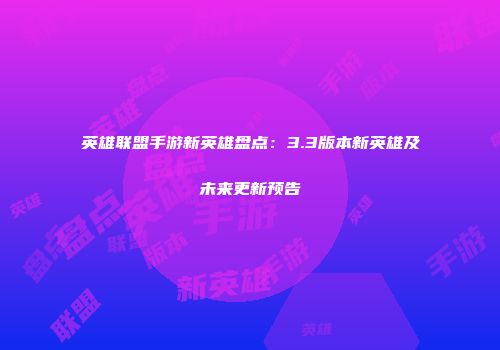 英雄联盟手游新英雄盘点：3.3版本新英雄及未来更新预告