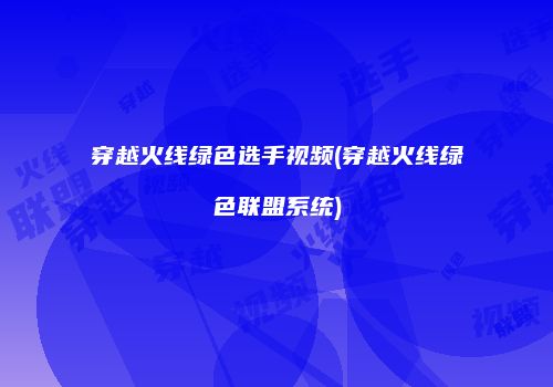 穿越火线绿色选手视频(穿越火线绿色联盟系统)