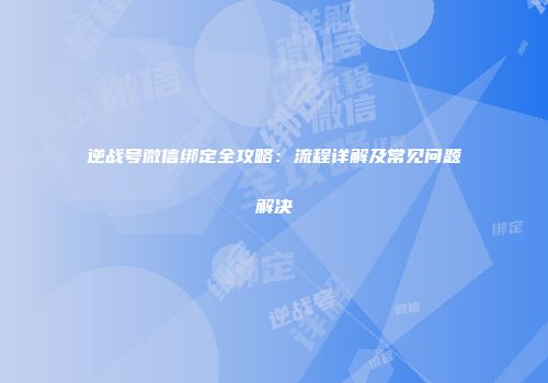 逆战号微信绑定全攻略：流程详解及常见问题解决