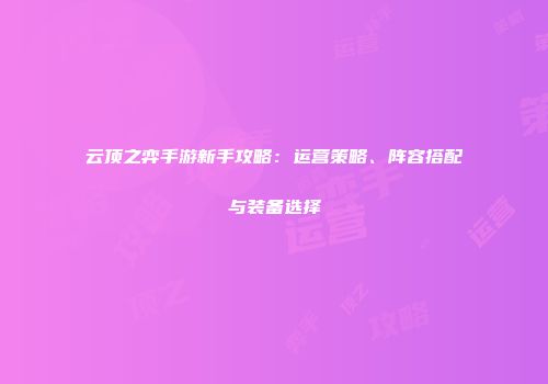 云顶之弈手游新手攻略：运营策略、阵容搭配与装备选择