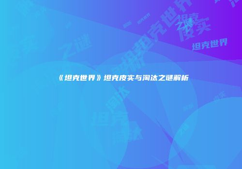 《坦克世界》坦克皮实与淘汰之谜解析