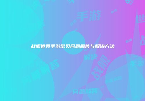 战舰世界手游常见问题解答与解决方法