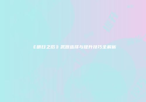 《明日之后》武器选择与提升技巧全解析