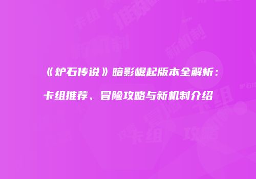 《炉石传说》暗影崛起版本全解析：卡组推荐、冒险攻略与新机制介绍