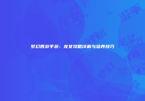 梦幻西游手游：龙女攻略详解与培养技巧