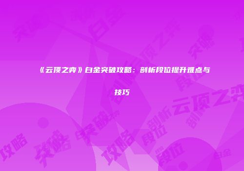 《云顶之弈》白金突破攻略：剖析段位提升难点与技巧