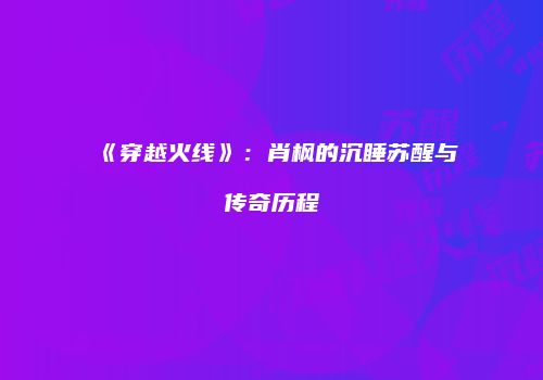 《穿越火线》：肖枫的沉睡苏醒与传奇历程