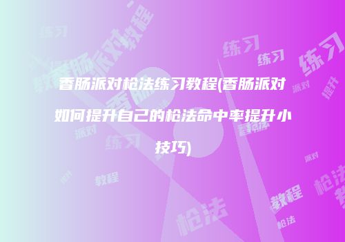 香肠派对枪法练习教程(香肠派对如何提升自己的枪法命中率提升小技巧)