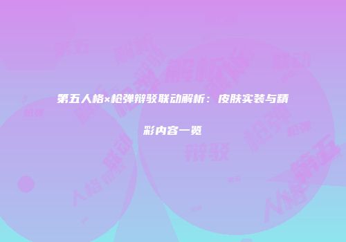 第五人格×枪弹辩驳联动解析：皮肤实装与精彩内容一览