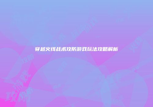 穿越火线战术攻防游戏玩法攻略解析