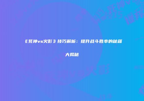 《死神vs火影》技巧解析：提升战斗胜率的秘籍大揭秘